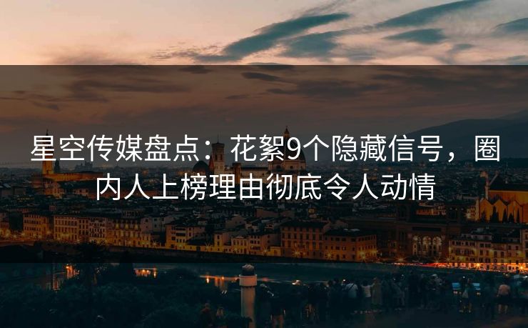 星空传媒盘点：花絮9个隐藏信号，圈内人上榜理由彻底令人动情