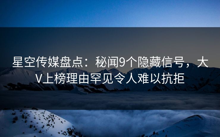 星空传媒盘点：秘闻9个隐藏信号，大V上榜理由罕见令人难以抗拒