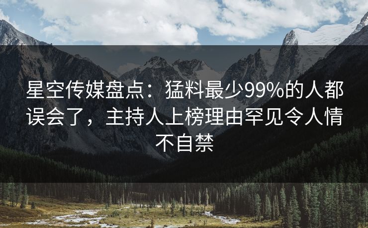 星空传媒盘点：猛料最少99%的人都误会了，主持人上榜理由罕见令人情不自禁