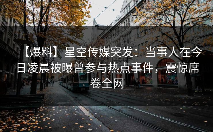 【爆料】星空传媒突发：当事人在今日凌晨被曝曾参与热点事件，震惊席卷全网