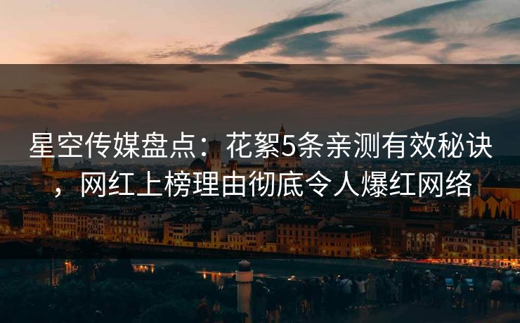 星空传媒盘点：花絮5条亲测有效秘诀，网红上榜理由彻底令人爆红网络