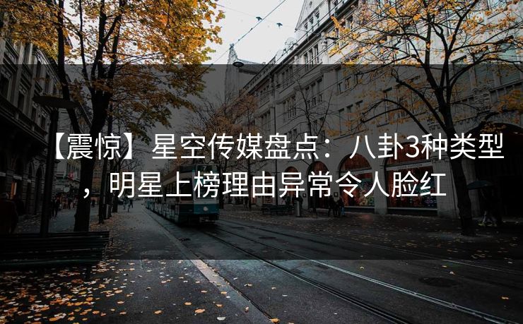 【震惊】星空传媒盘点：八卦3种类型，明星上榜理由异常令人脸红