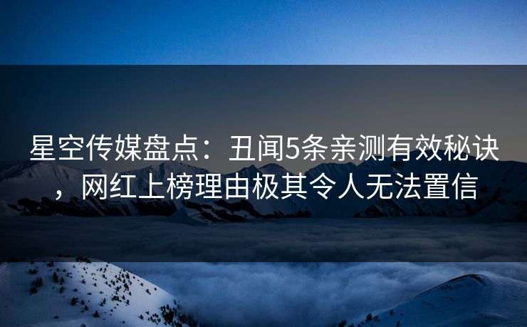 星空传媒盘点：丑闻5条亲测有效秘诀，网红上榜理由极其令人无法置信