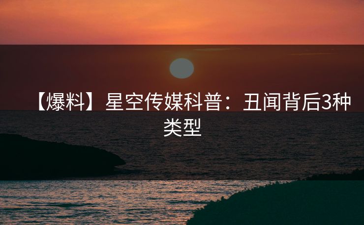 【爆料】星空传媒科普：丑闻背后3种类型