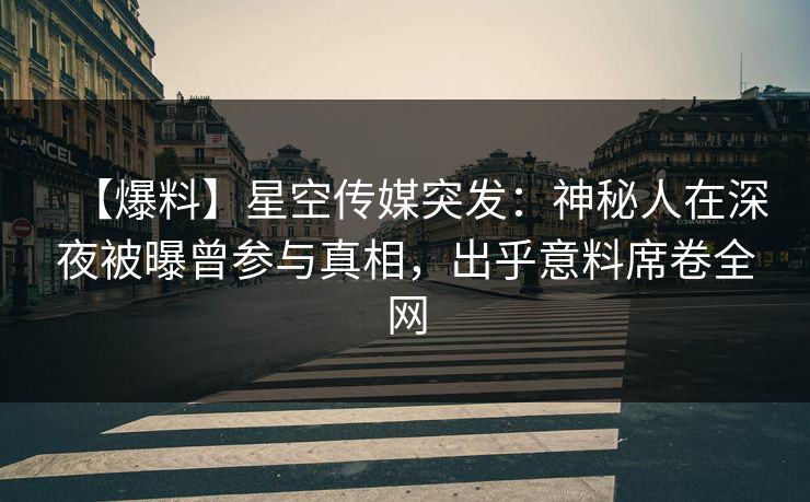 【爆料】星空传媒突发：神秘人在深夜被曝曾参与真相，出乎意料席卷全网