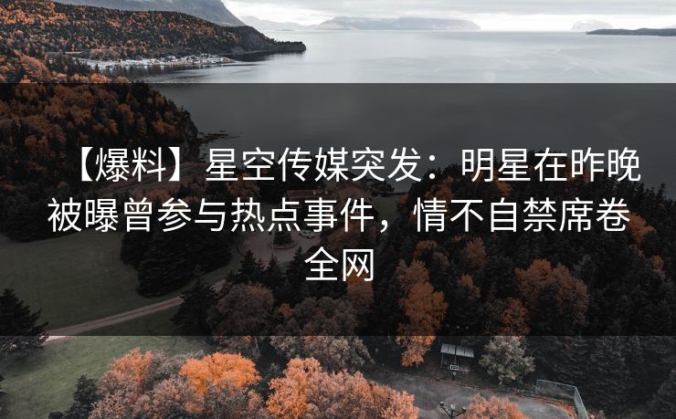 【爆料】星空传媒突发：明星在昨晚被曝曾参与热点事件，情不自禁席卷全网