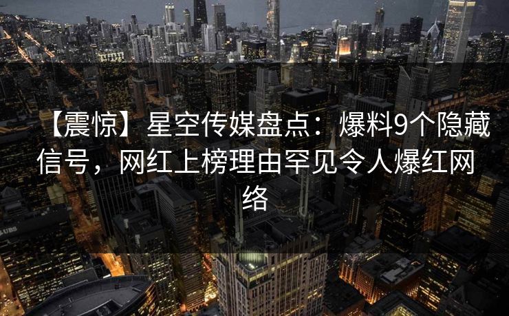 【震惊】星空传媒盘点：爆料9个隐藏信号，网红上榜理由罕见令人爆红网络