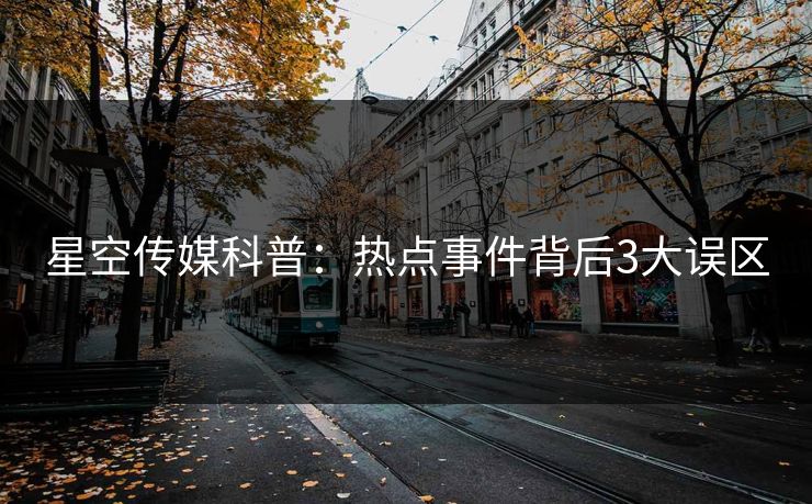 星空传媒科普：热点事件背后3大误区