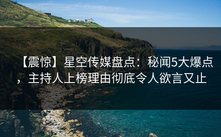 【震惊】星空传媒盘点：秘闻5大爆点，主持人上榜理由彻底令人欲言又止