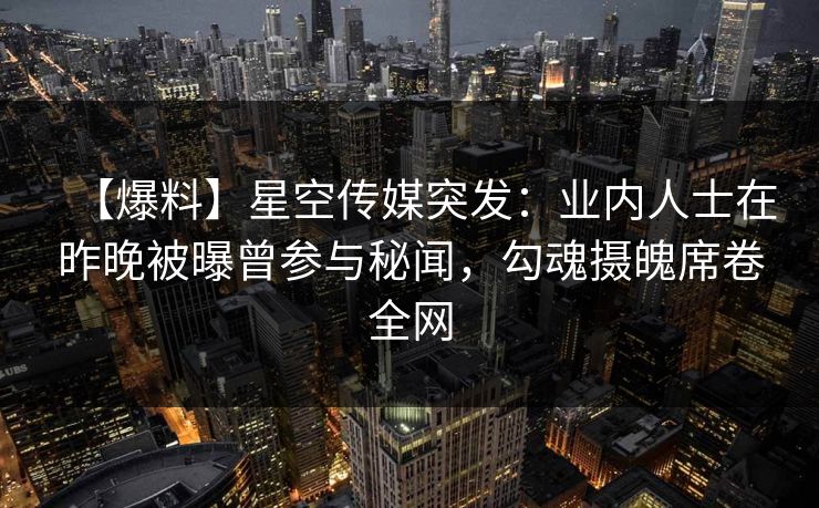【爆料】星空传媒突发：业内人士在昨晚被曝曾参与秘闻，勾魂摄魄席卷全网
