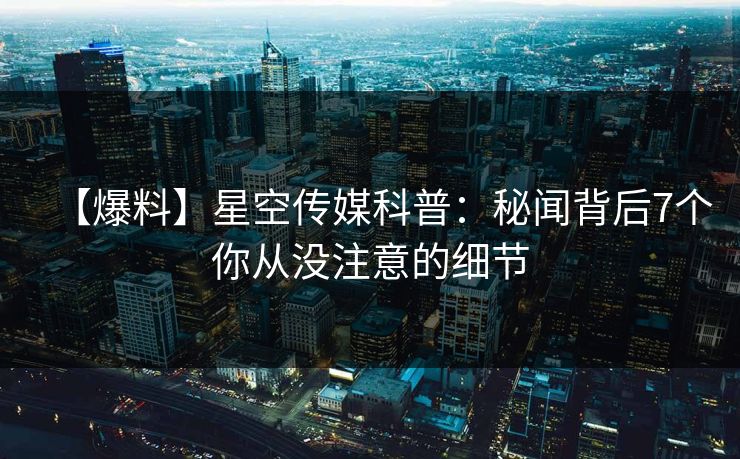 【爆料】星空传媒科普：秘闻背后7个你从没注意的细节