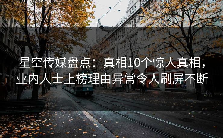 星空传媒盘点：真相10个惊人真相，业内人士上榜理由异常令人刷屏不断