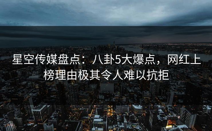 星空传媒盘点：八卦5大爆点，网红上榜理由极其令人难以抗拒