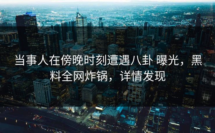 当事人在傍晚时刻遭遇八卦 曝光，黑料全网炸锅，详情发现