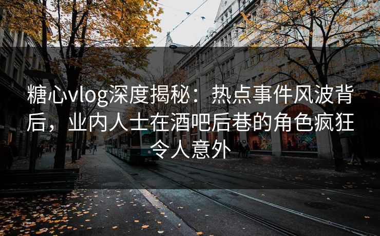 糖心vlog深度揭秘：热点事件风波背后，业内人士在酒吧后巷的角色疯狂令人意外