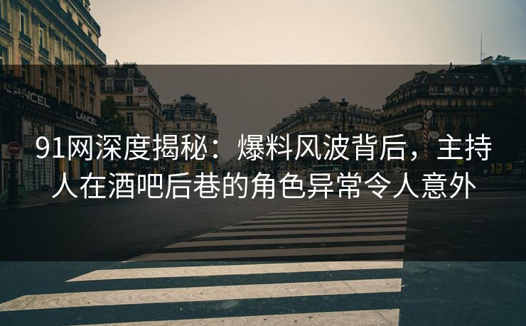 91网深度揭秘：爆料风波背后，主持人在酒吧后巷的角色异常令人意外