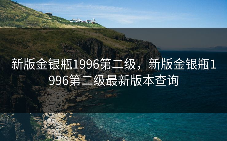 新版金银瓶1996第二级，新版金银瓶1996第二级最新版本查询