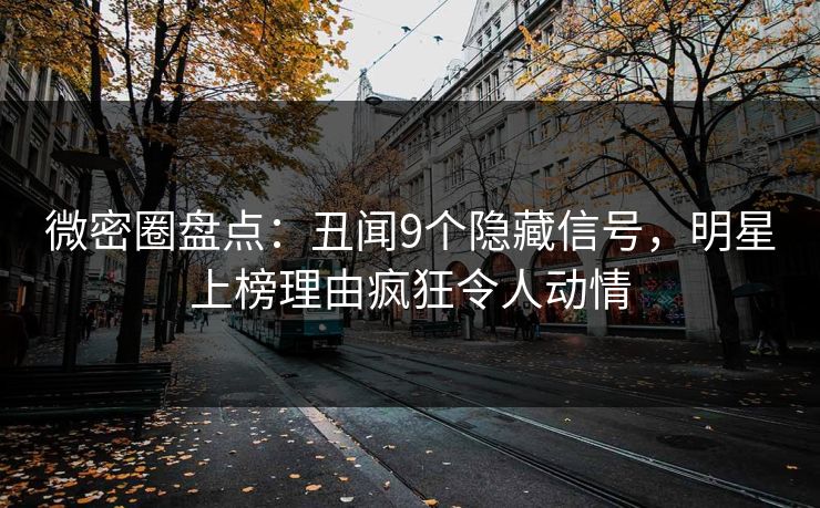微密圈盘点：丑闻9个隐藏信号，明星上榜理由疯狂令人动情