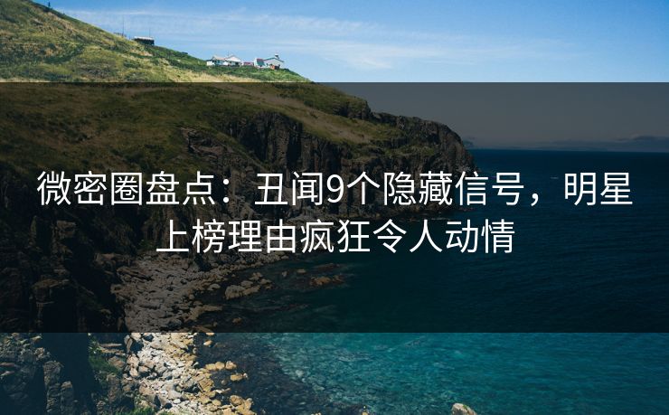 微密圈盘点：丑闻9个隐藏信号，明星上榜理由疯狂令人动情