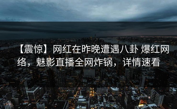 【震惊】网红在昨晚遭遇八卦 爆红网络，魅影直播全网炸锅，详情速看