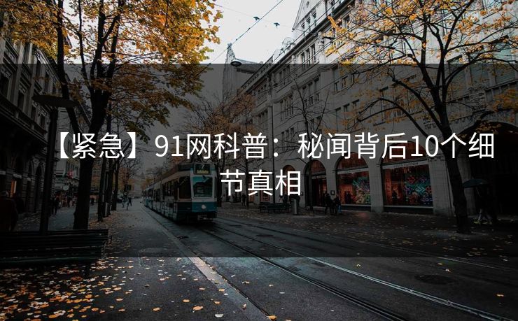 【紧急】91网科普：秘闻背后10个细节真相