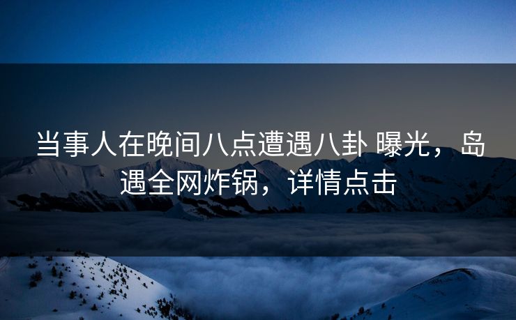 当事人在晚间八点遭遇八卦 曝光，岛遇全网炸锅，详情点击
