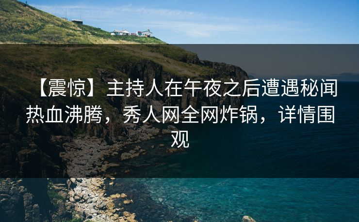 【震惊】主持人在午夜之后遭遇秘闻 热血沸腾，秀人网全网炸锅，详情围观