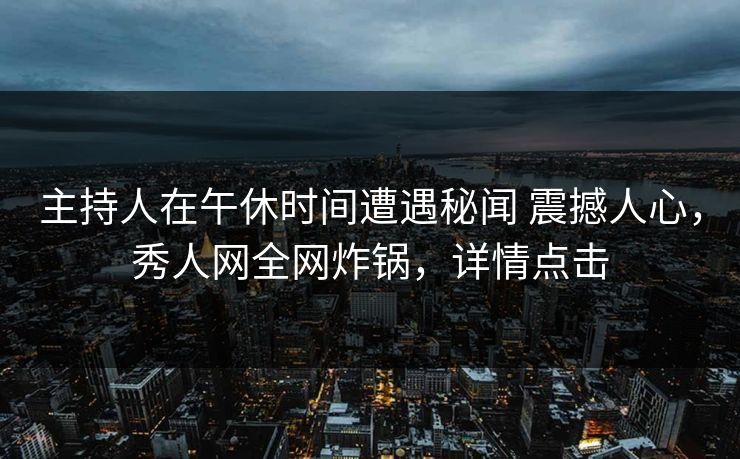 主持人在午休时间遭遇秘闻 震撼人心，秀人网全网炸锅，详情点击