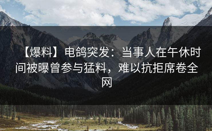 【爆料】电鸽突发：当事人在午休时间被曝曾参与猛料，难以抗拒席卷全网