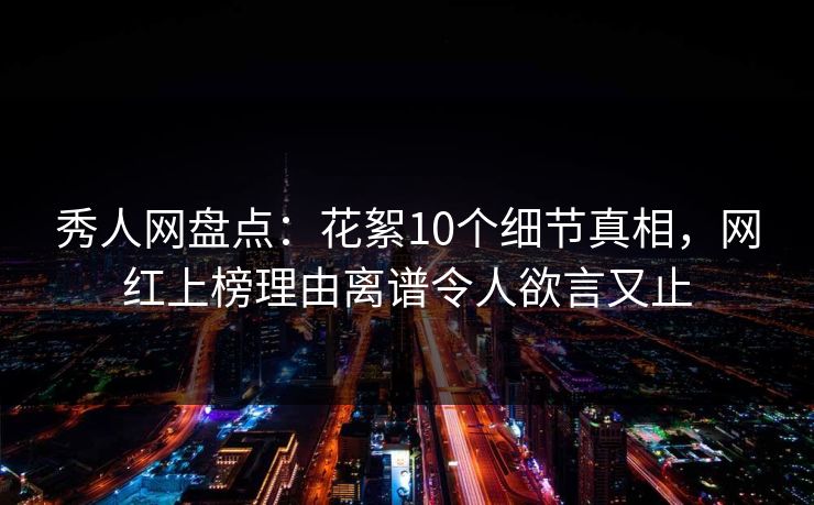 秀人网盘点：花絮10个细节真相，网红上榜理由离谱令人欲言又止