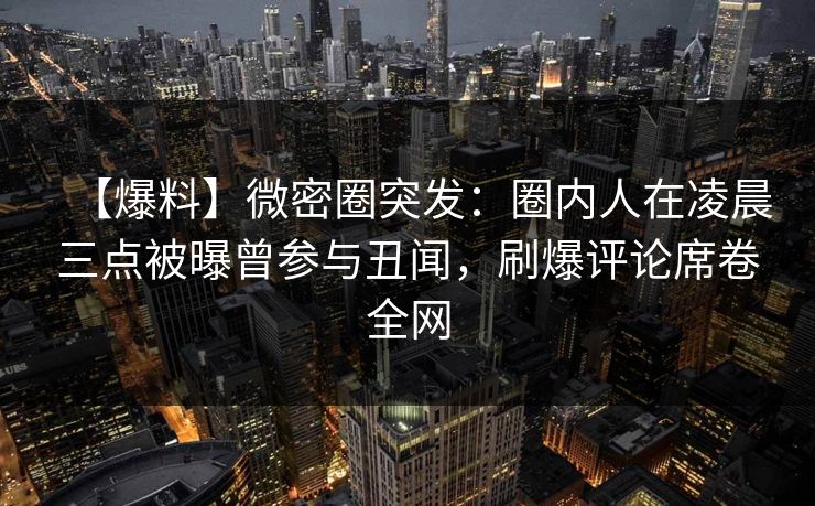 【爆料】微密圈突发：圈内人在凌晨三点被曝曾参与丑闻，刷爆评论席卷全网