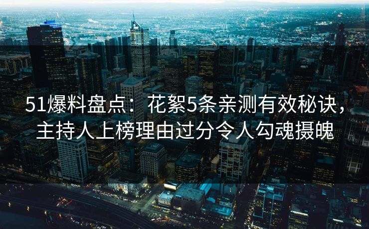 51爆料盘点：花絮5条亲测有效秘诀，主持人上榜理由过分令人勾魂摄魄