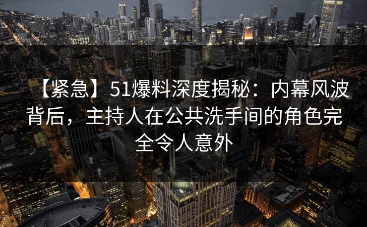 【紧急】51爆料深度揭秘：内幕风波背后，主持人在公共洗手间的角色完全令人意外