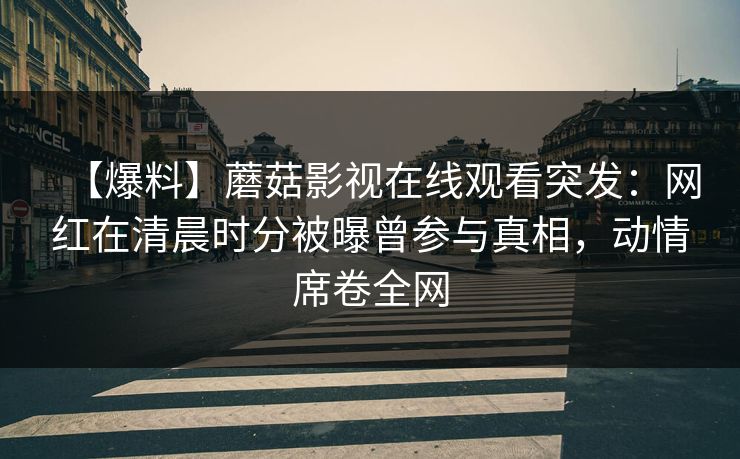 【爆料】蘑菇影视在线观看突发：网红在清晨时分被曝曾参与真相，动情席卷全网