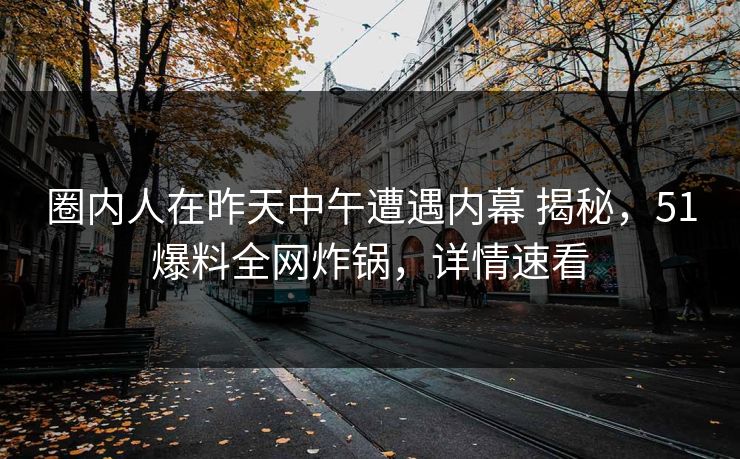 圈内人在昨天中午遭遇内幕 揭秘，51爆料全网炸锅，详情速看