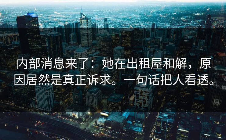 内部消息来了：她在出租屋和解，原因居然是真正诉求。一句话把人看透。