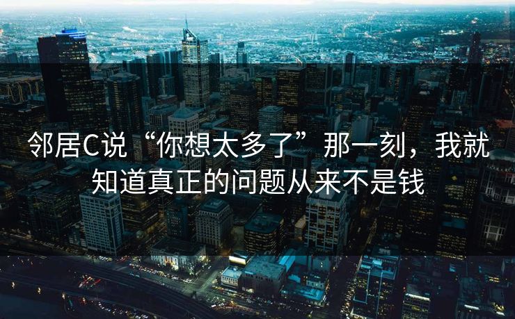 邻居C说“你想太多了”那一刻，我就知道真正的问题从来不是钱