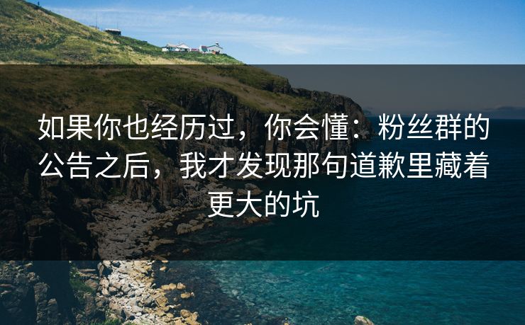 如果你也经历过，你会懂：粉丝群的公告之后，我才发现那句道歉里藏着更大的坑