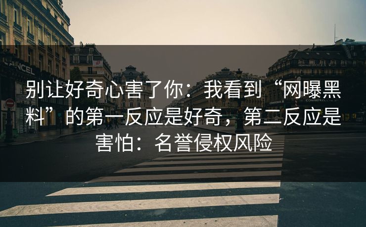 别让好奇心害了你：我看到“网曝黑料”的第一反应是好奇，第二反应是害怕：名誉侵权风险
