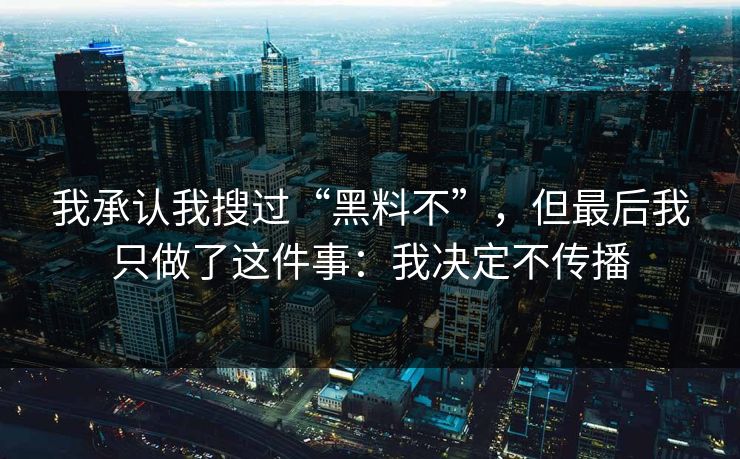 我承认我搜过“黑料不”，但最后我只做了这件事：我决定不传播