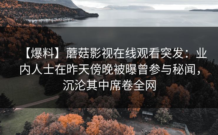 【爆料】蘑菇影视在线观看突发：业内人士在昨天傍晚被曝曾参与秘闻，沉沦其中席卷全网