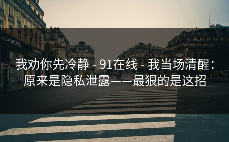 我劝你先冷静 - 91在线 - 我当场清醒：原来是隐私泄露——最狠的是这招
