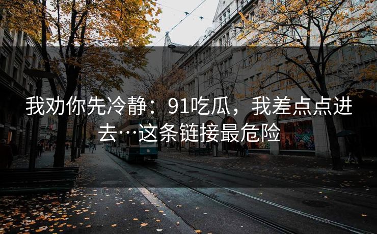 我劝你先冷静：91吃瓜，我差点点进去…这条链接最危险