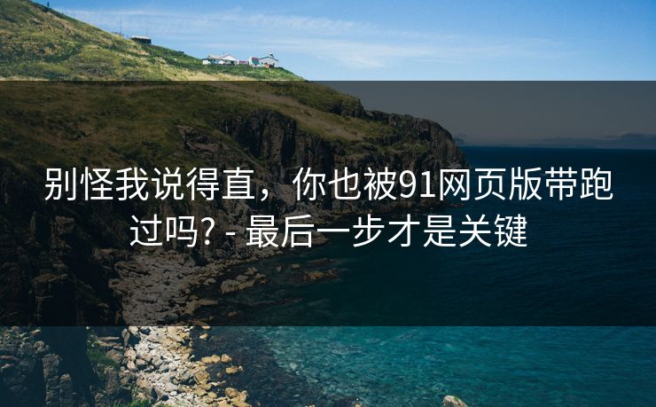 别怪我说得直，你也被91网页版带跑过吗? - 最后一步才是关键