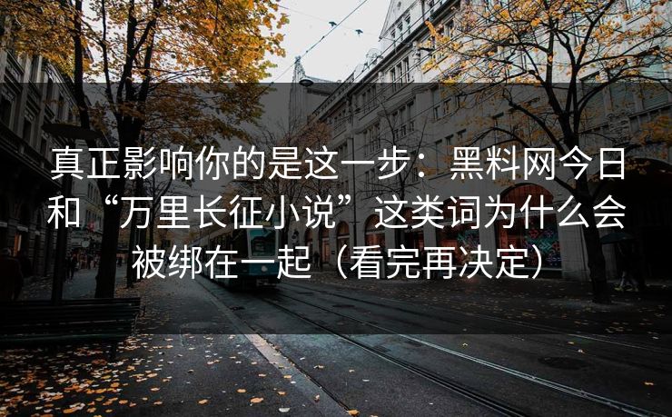 真正影响你的是这一步：黑料网今日和“万里长征小说”这类词为什么会被绑在一起（看完再决定）