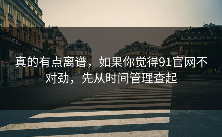 真的有点离谱，如果你觉得91官网不对劲，先从时间管理查起