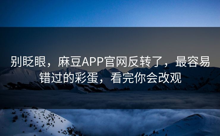 别眨眼，麻豆APP官网反转了，最容易错过的彩蛋，看完你会改观