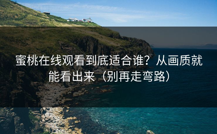 蜜桃在线观看到底适合谁？从画质就能看出来（别再走弯路）