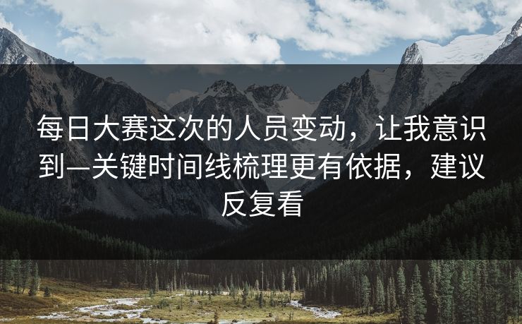 每日大赛这次的人员变动，让我意识到—关键时间线梳理更有依据，建议反复看