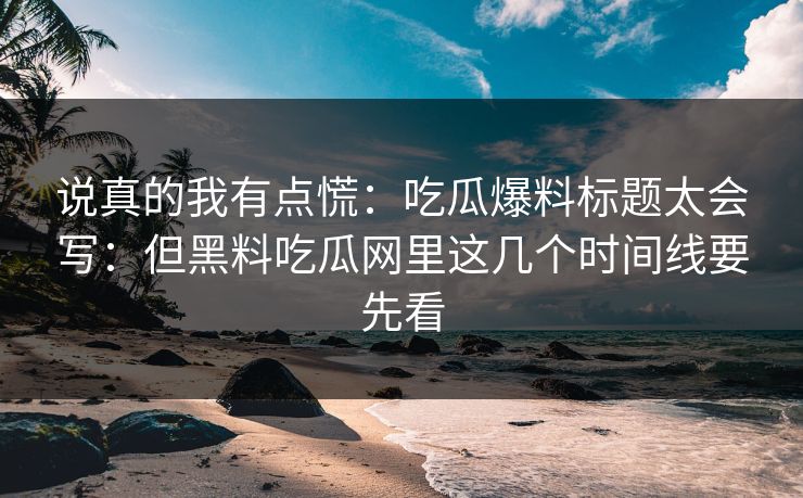 说真的我有点慌：吃瓜爆料标题太会写：但黑料吃瓜网里这几个时间线要先看